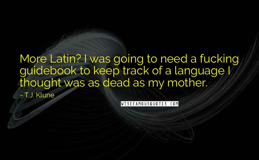 T.J. Klune Quotes: More Latin? I was going to need a fucking guidebook to keep track of a language I thought was as dead as my mother.