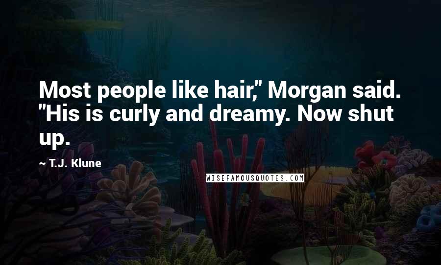 T.J. Klune Quotes: Most people like hair," Morgan said. "His is curly and dreamy. Now shut up.