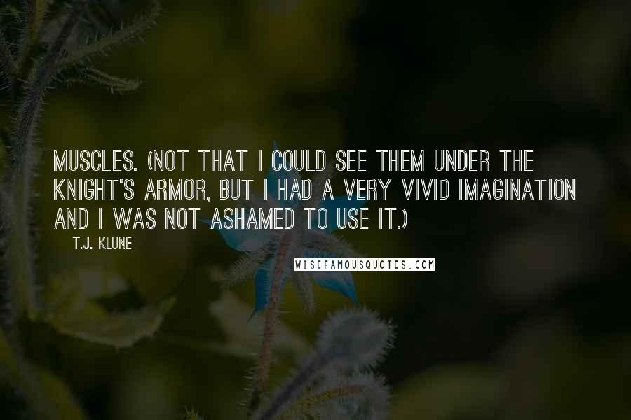 T.J. Klune Quotes: Muscles. (Not that I could see them under the knight's armor, but I had a very vivid imagination and I was not ashamed to use it.)