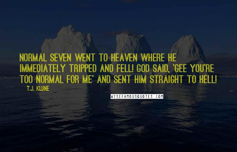 T.J. Klune Quotes: Normal Seven went to Heaven where he immediately tripped and fell! God said, 'Gee you're too Normal for me' and sent him straight to hell!