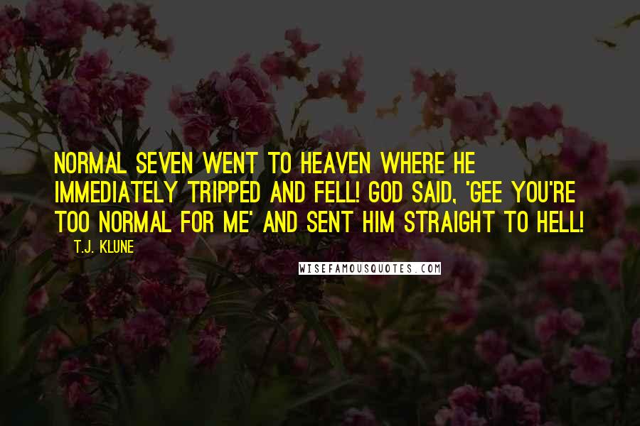 T.J. Klune Quotes: Normal Seven went to Heaven where he immediately tripped and fell! God said, 'Gee you're too Normal for me' and sent him straight to hell!