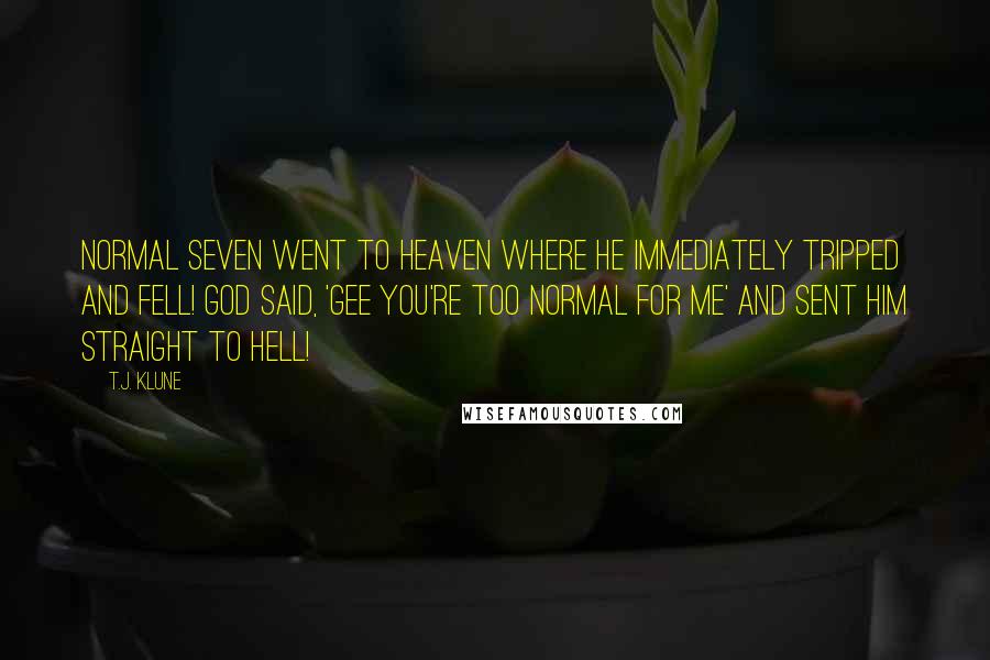 T.J. Klune Quotes: Normal Seven went to Heaven where he immediately tripped and fell! God said, 'Gee you're too Normal for me' and sent him straight to hell!