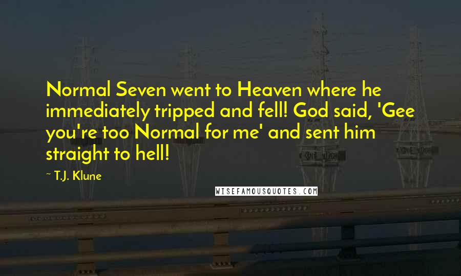 T.J. Klune Quotes: Normal Seven went to Heaven where he immediately tripped and fell! God said, 'Gee you're too Normal for me' and sent him straight to hell!