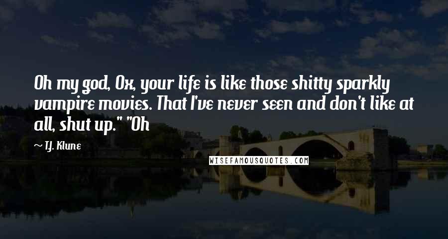 T.J. Klune Quotes: Oh my god, Ox, your life is like those shitty sparkly vampire movies. That I've never seen and don't like at all, shut up." "Oh