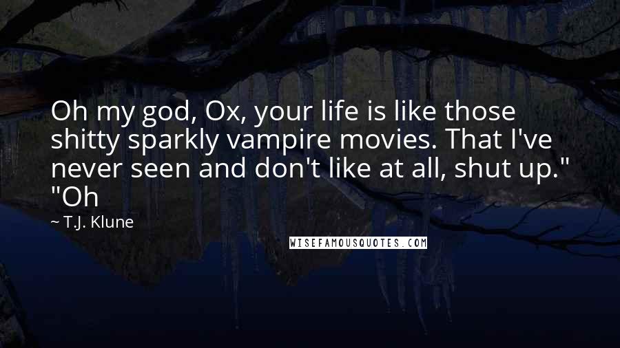 T.J. Klune Quotes: Oh my god, Ox, your life is like those shitty sparkly vampire movies. That I've never seen and don't like at all, shut up." "Oh