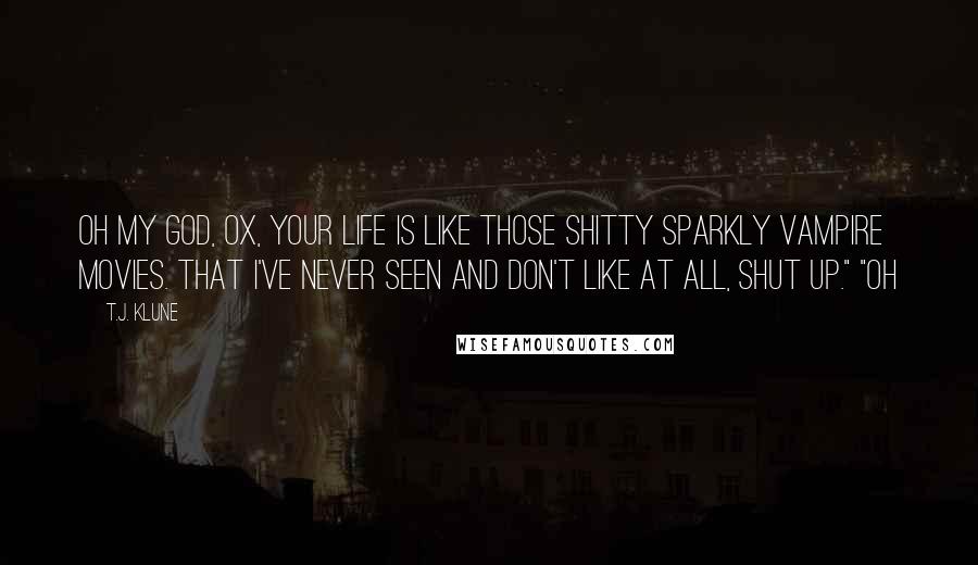 T.J. Klune Quotes: Oh my god, Ox, your life is like those shitty sparkly vampire movies. That I've never seen and don't like at all, shut up." "Oh