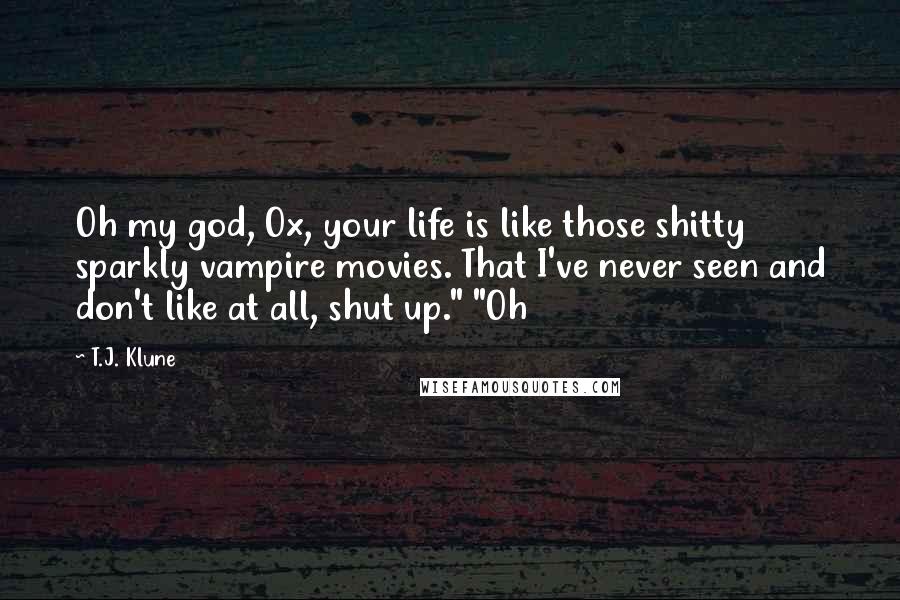 T.J. Klune Quotes: Oh my god, Ox, your life is like those shitty sparkly vampire movies. That I've never seen and don't like at all, shut up." "Oh