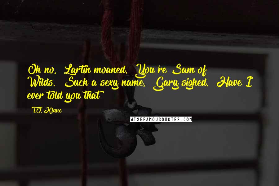 T.J. Klune Quotes: Oh no," Lartin moaned. "You're Sam of Wilds.""Such a sexy name," Gary sighed. "Have I ever told you that?
