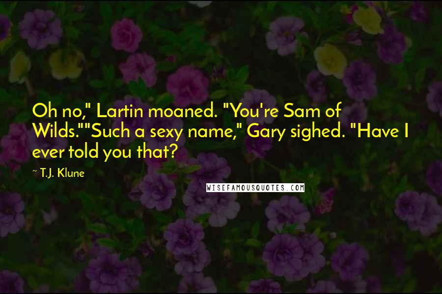 T.J. Klune Quotes: Oh no," Lartin moaned. "You're Sam of Wilds.""Such a sexy name," Gary sighed. "Have I ever told you that?