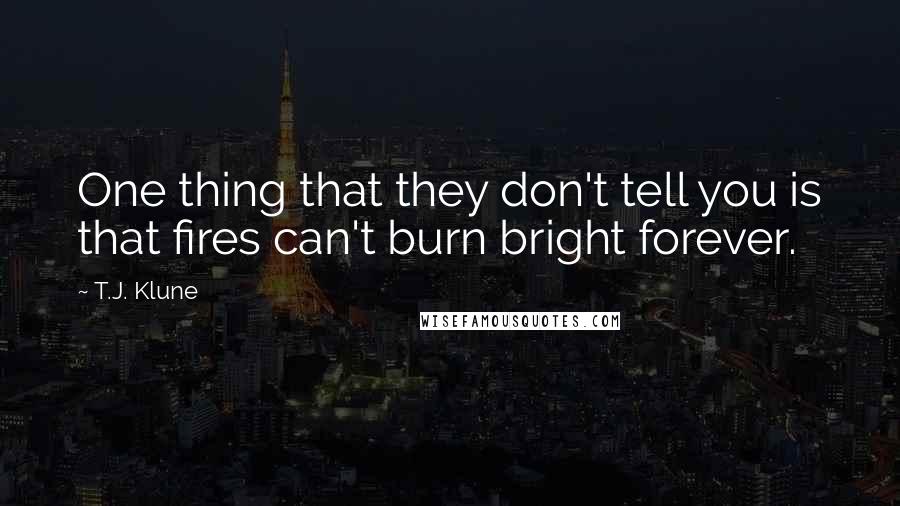 T.J. Klune Quotes: One thing that they don't tell you is that fires can't burn bright forever.