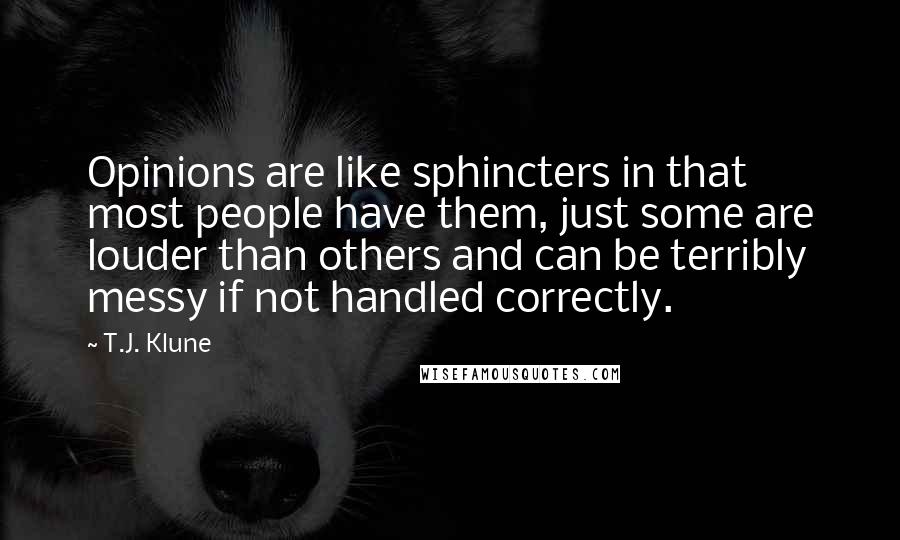 T.J. Klune Quotes: Opinions are like sphincters in that most people have them, just some are louder than others and can be terribly messy if not handled correctly.