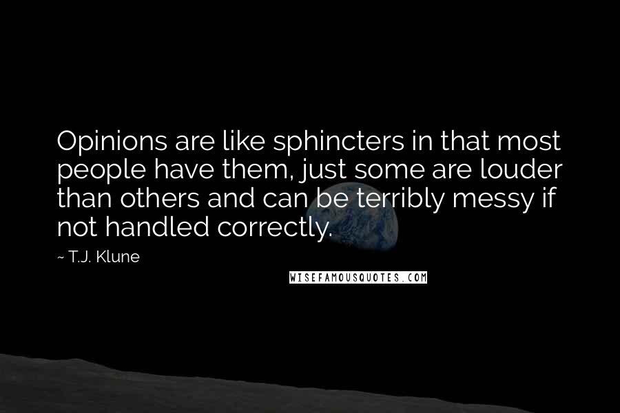 T.J. Klune Quotes: Opinions are like sphincters in that most people have them, just some are louder than others and can be terribly messy if not handled correctly.