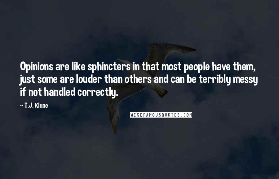 T.J. Klune Quotes: Opinions are like sphincters in that most people have them, just some are louder than others and can be terribly messy if not handled correctly.