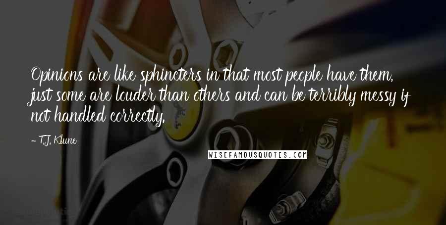 T.J. Klune Quotes: Opinions are like sphincters in that most people have them, just some are louder than others and can be terribly messy if not handled correctly.