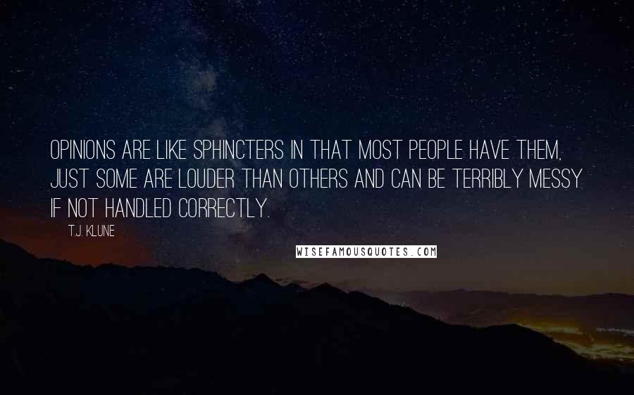 T.J. Klune Quotes: Opinions are like sphincters in that most people have them, just some are louder than others and can be terribly messy if not handled correctly.