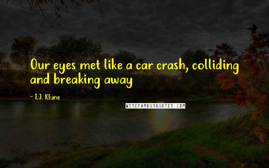 T.J. Klune Quotes: Our eyes met like a car crash, colliding and breaking away