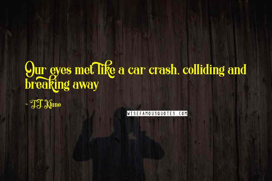 T.J. Klune Quotes: Our eyes met like a car crash, colliding and breaking away