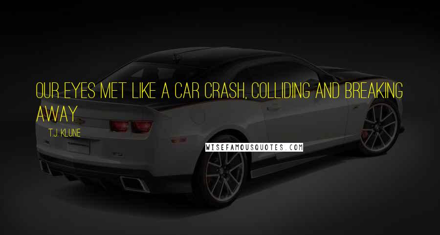 T.J. Klune Quotes: Our eyes met like a car crash, colliding and breaking away