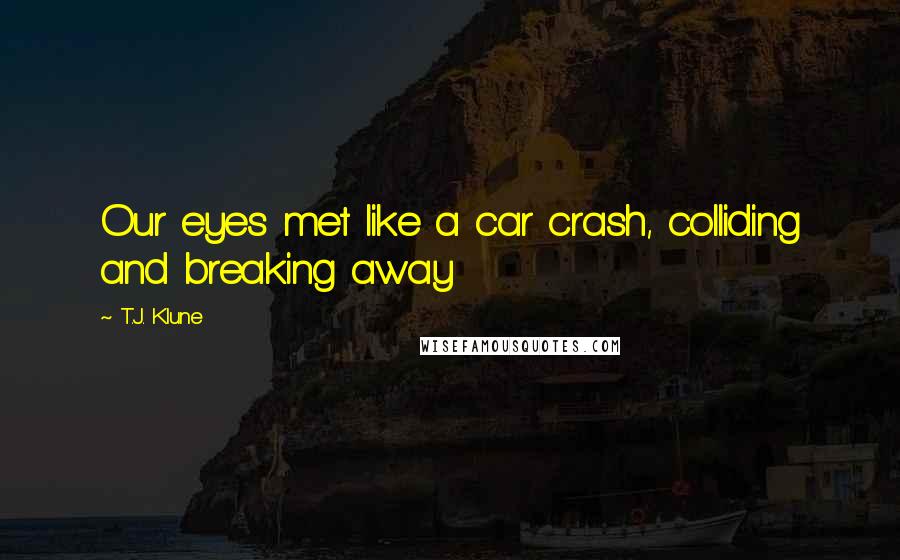 T.J. Klune Quotes: Our eyes met like a car crash, colliding and breaking away