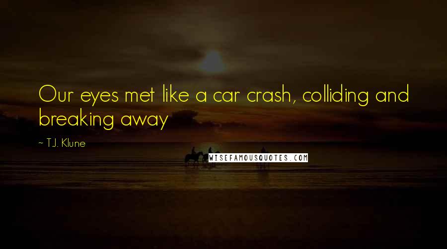 T.J. Klune Quotes: Our eyes met like a car crash, colliding and breaking away