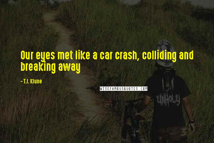 T.J. Klune Quotes: Our eyes met like a car crash, colliding and breaking away