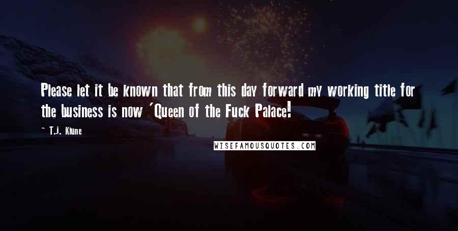 T.J. Klune Quotes: Please let it be known that from this day forward my working title for the business is now 'Queen of the Fuck Palace!