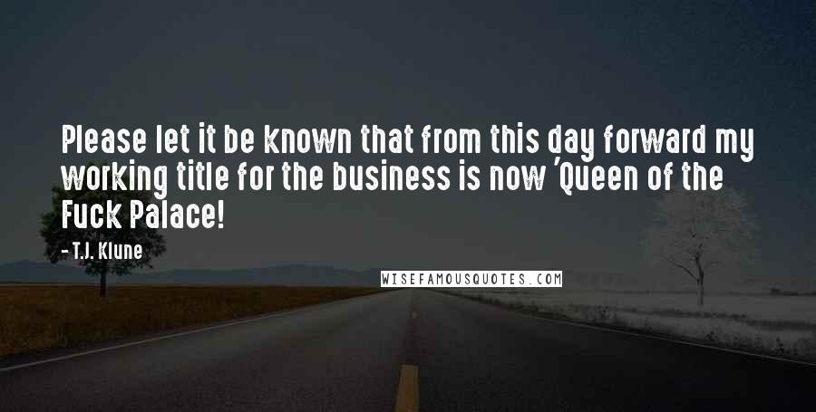 T.J. Klune Quotes: Please let it be known that from this day forward my working title for the business is now 'Queen of the Fuck Palace!