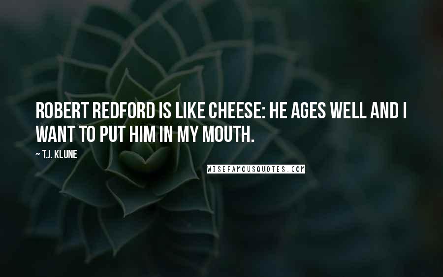 T.J. Klune Quotes: Robert Redford is like cheese: he ages well and I want to put him in my mouth.