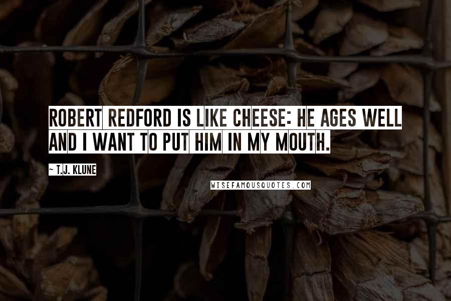 T.J. Klune Quotes: Robert Redford is like cheese: he ages well and I want to put him in my mouth.