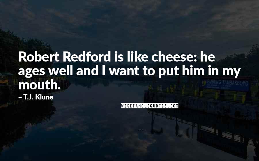 T.J. Klune Quotes: Robert Redford is like cheese: he ages well and I want to put him in my mouth.