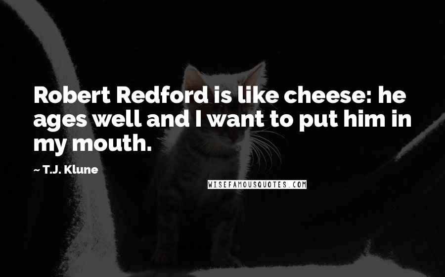 T.J. Klune Quotes: Robert Redford is like cheese: he ages well and I want to put him in my mouth.