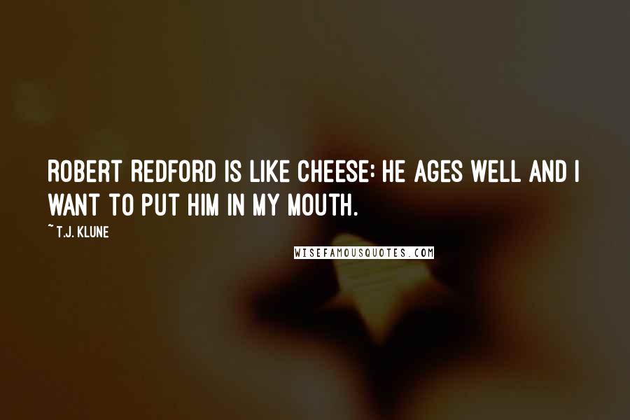 T.J. Klune Quotes: Robert Redford is like cheese: he ages well and I want to put him in my mouth.