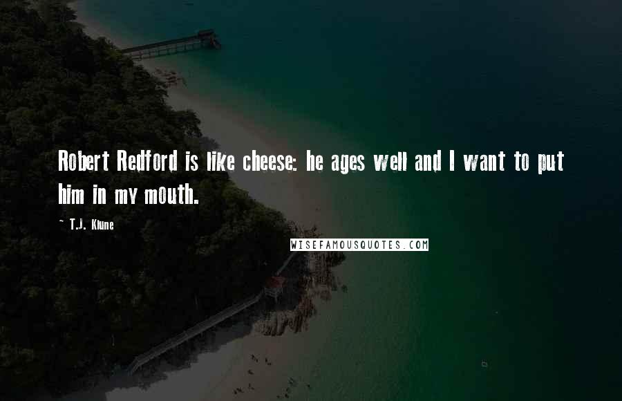 T.J. Klune Quotes: Robert Redford is like cheese: he ages well and I want to put him in my mouth.