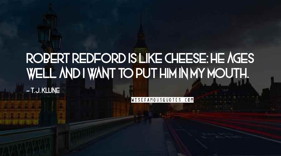 T.J. Klune Quotes: Robert Redford is like cheese: he ages well and I want to put him in my mouth.