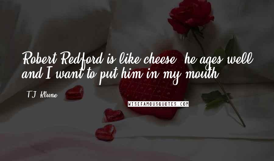 T.J. Klune Quotes: Robert Redford is like cheese: he ages well and I want to put him in my mouth.