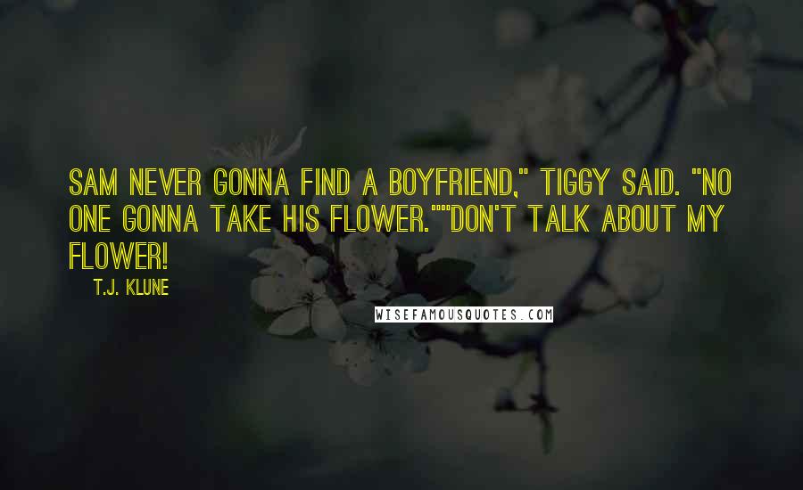 T.J. Klune Quotes: Sam never gonna find a boyfriend," Tiggy said. "No one gonna take his flower.""Don't talk about my flower!