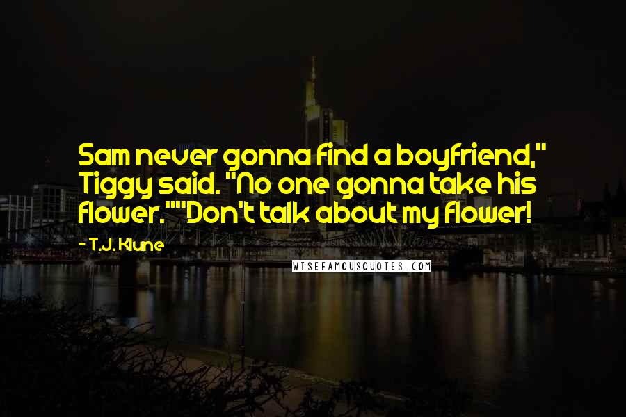 T.J. Klune Quotes: Sam never gonna find a boyfriend," Tiggy said. "No one gonna take his flower.""Don't talk about my flower!