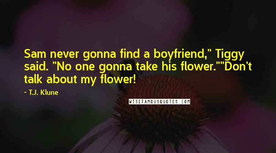 T.J. Klune Quotes: Sam never gonna find a boyfriend," Tiggy said. "No one gonna take his flower.""Don't talk about my flower!