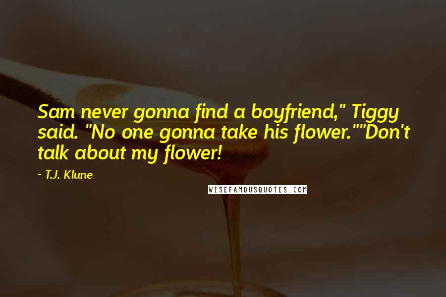 T.J. Klune Quotes: Sam never gonna find a boyfriend," Tiggy said. "No one gonna take his flower.""Don't talk about my flower!