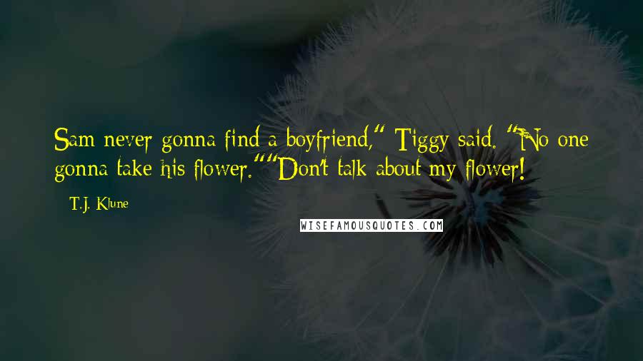 T.J. Klune Quotes: Sam never gonna find a boyfriend," Tiggy said. "No one gonna take his flower.""Don't talk about my flower!