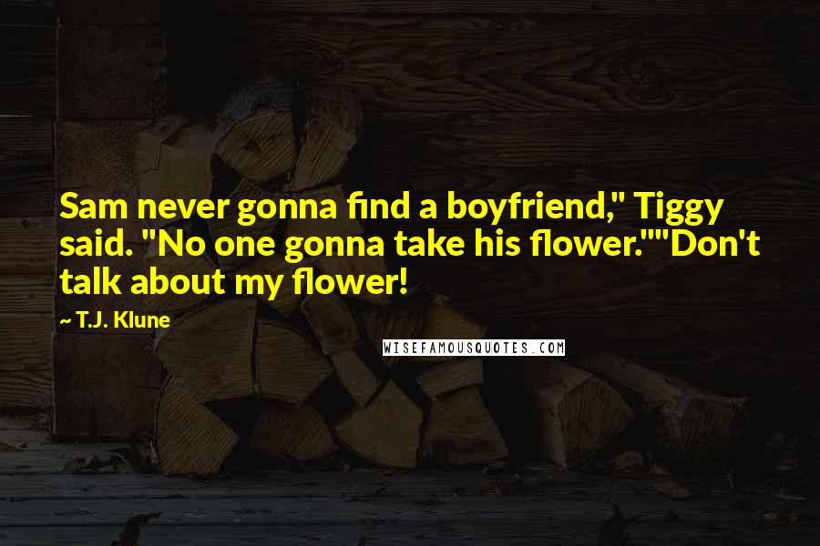 T.J. Klune Quotes: Sam never gonna find a boyfriend," Tiggy said. "No one gonna take his flower.""Don't talk about my flower!