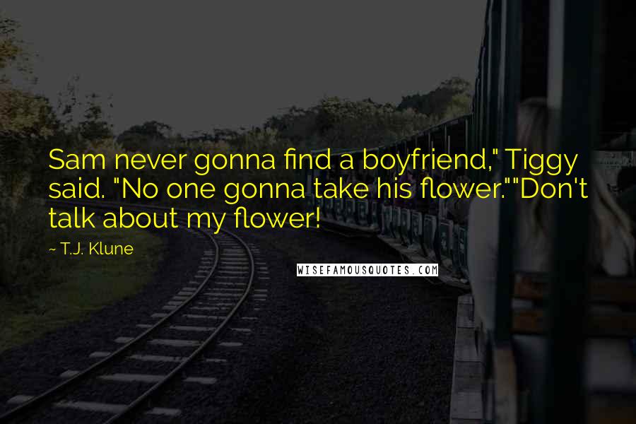 T.J. Klune Quotes: Sam never gonna find a boyfriend," Tiggy said. "No one gonna take his flower.""Don't talk about my flower!