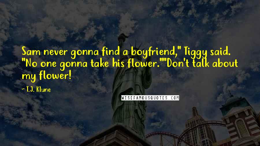 T.J. Klune Quotes: Sam never gonna find a boyfriend," Tiggy said. "No one gonna take his flower.""Don't talk about my flower!