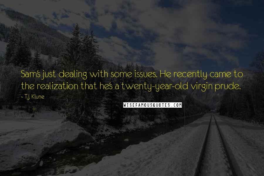 T.J. Klune Quotes: Sam's just dealing with some issues. He recently came to the realization that he's a twenty-year-old virgin prude.