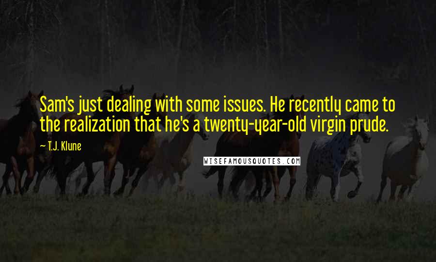 T.J. Klune Quotes: Sam's just dealing with some issues. He recently came to the realization that he's a twenty-year-old virgin prude.