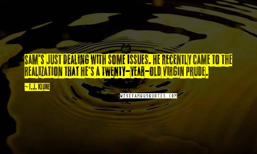 T.J. Klune Quotes: Sam's just dealing with some issues. He recently came to the realization that he's a twenty-year-old virgin prude.