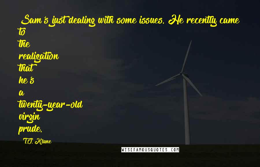 T.J. Klune Quotes: Sam's just dealing with some issues. He recently came to the realization that he's a twenty-year-old virgin prude.