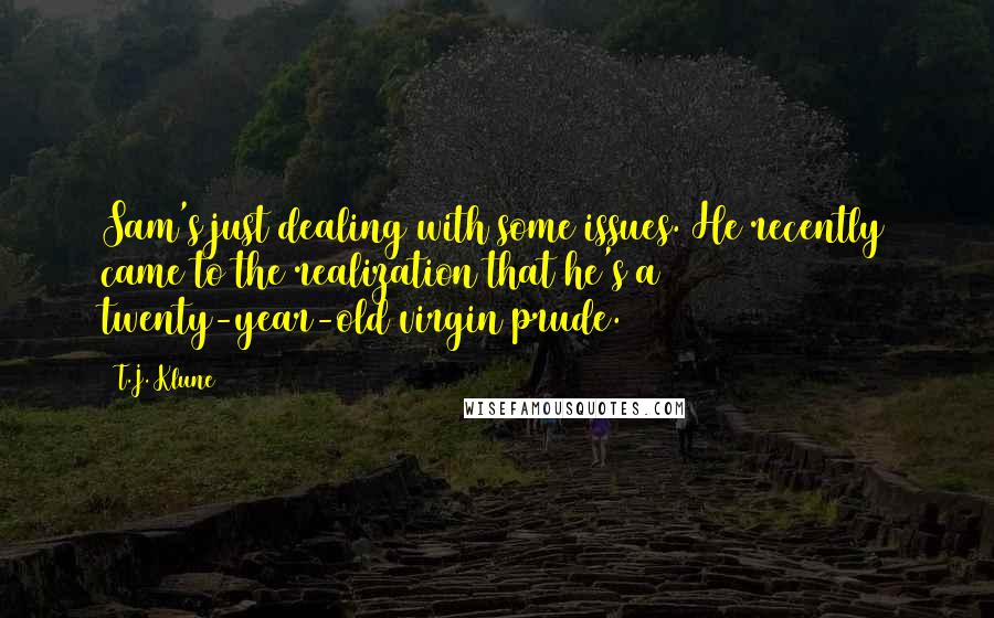 T.J. Klune Quotes: Sam's just dealing with some issues. He recently came to the realization that he's a twenty-year-old virgin prude.