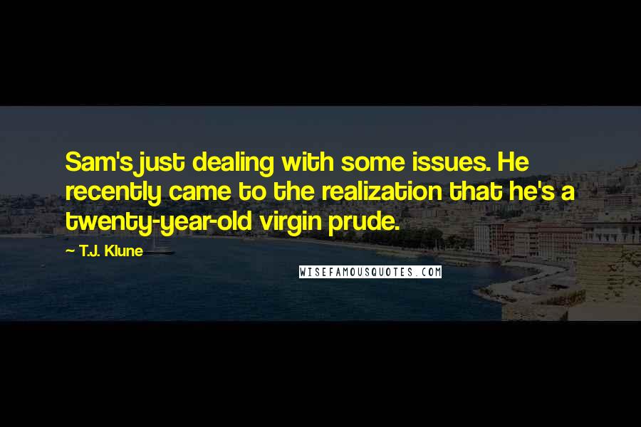 T.J. Klune Quotes: Sam's just dealing with some issues. He recently came to the realization that he's a twenty-year-old virgin prude.