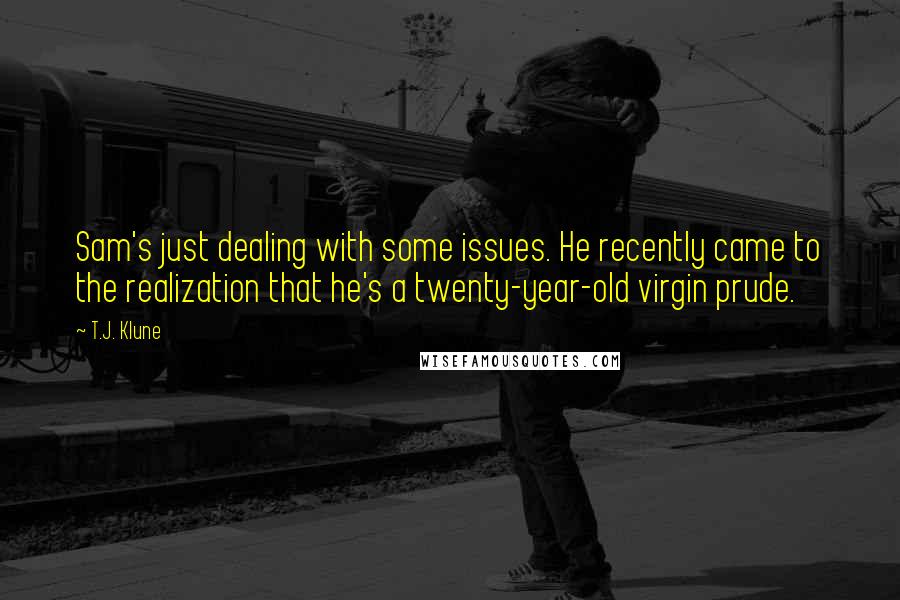 T.J. Klune Quotes: Sam's just dealing with some issues. He recently came to the realization that he's a twenty-year-old virgin prude.